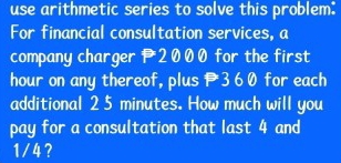 use arithmetic series to solve this problem: 
For financial consultation services, a 
company charger 2000 for the first
hour on any thereof, plus 3 6 0 for each 
additional 2 5 minutes. How much will you 
pay for a consultation that last 4 and
1/ 4?