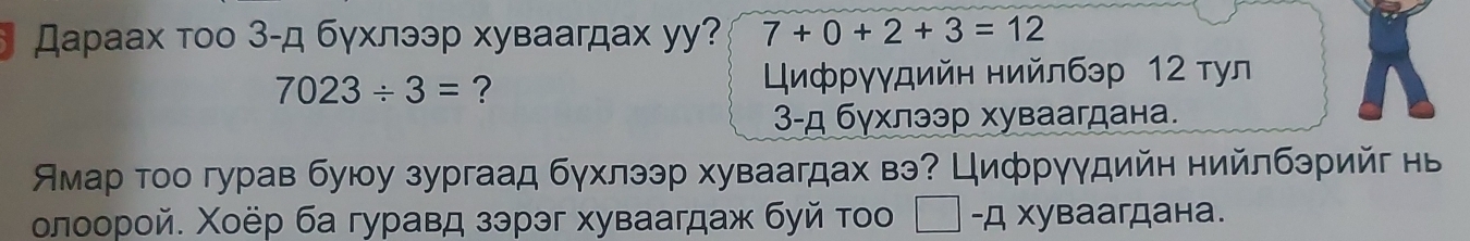 Дараах тоо 3-д бγхлээр хуваагдах уу? 7+0+2+3=12
023/ 3= ? 
Εηфργγдийн нийлбэр 12 τул
3 -д бγхлээр хуваагдана. 
Амар тоо гурав буюу зургаад бγхлээр хуваагдах вэ? Цифрγγдийн нийлбэрийг нв 
олоорой. Χοёр ба гуравд зэрэг хуваагдаж буй τοо -д хуваагдана.