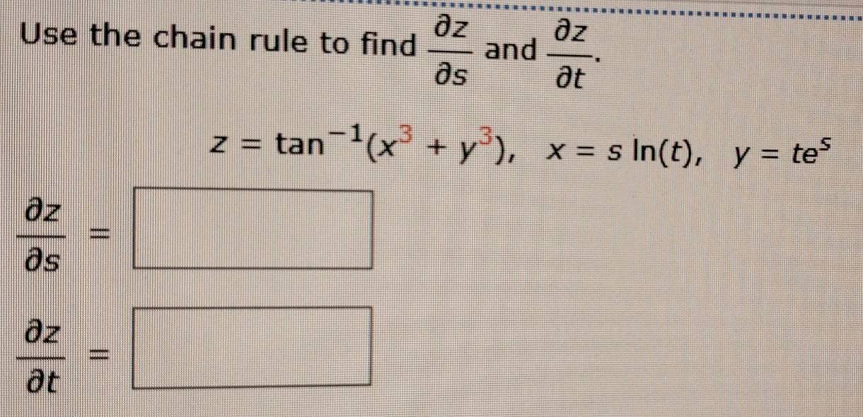 Use the chain rule to find  partial z/partial s  and  partial z/partial t .
z=tan^(-1)(x^3+y^3), x=sin (t), y=te^5
 partial z/partial s =□
 partial z/partial t =□