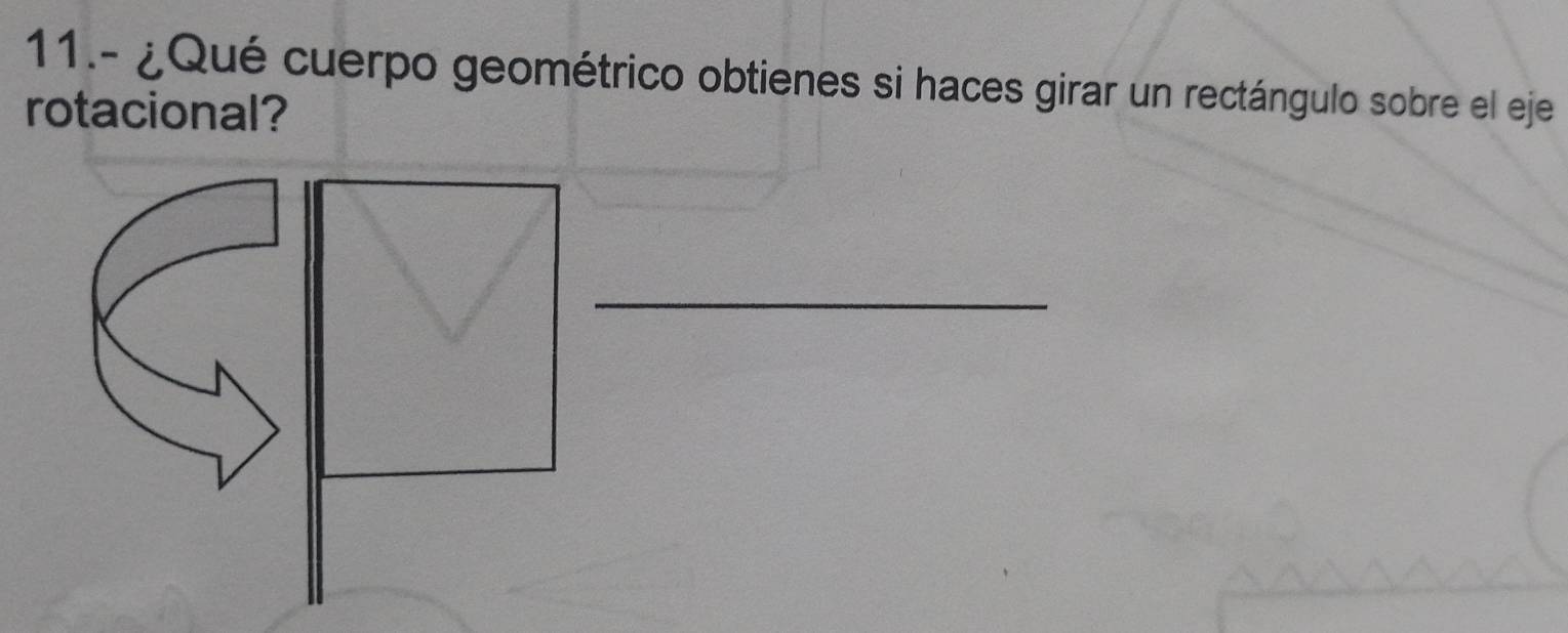 11.- ¿Qué cuerpo geométrico obtienes si haces girar un rectángulo sobre el eje 
rotacional? 
_