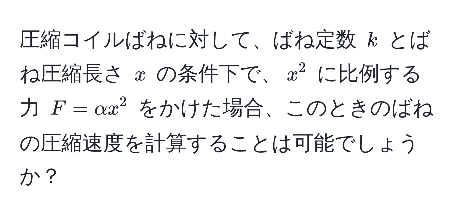 圧縮コイルばねに対して、ばね定数 $k$ とばね圧縮長さ $x$ の条件下で、$x^2$ に比例する力 $F = alpha x^2$ をかけた場合、このときのばねの圧縮速度を計算することは可能でしょうか？