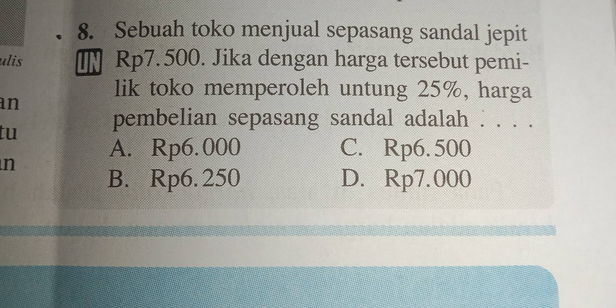 Sebuah toko menjual sepasang sandal jepit
ulis UN Rp7. 500. Jika dengan harga tersebut pemi-
lik toko memperoleh untung 25%, harga
an
tu
pembelian sepasang sandal adalah . . . .
A. Rp6.000 C. Rp6. 500
n
B. Rp6. 250 D. Rp7.000