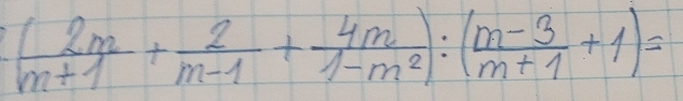 ( 2m/m+1 + 2/m-1 + 4m/1-m^2 ):( (m-3)/m+1 +1)=