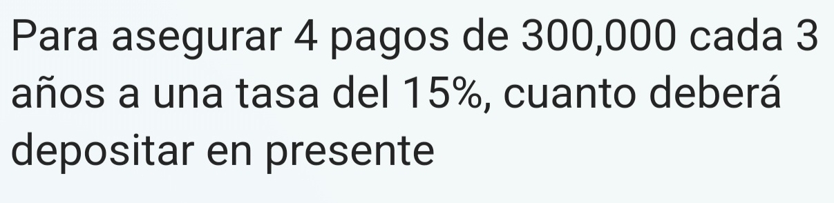 Para asegurar 4 pagos de 300,000 cada 3
años a una tasa del 15%, cuanto deberá 
depositar en presente