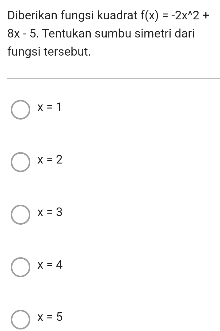 Diberikan fungsi kuadrat f(x)=-2x^(wedge)2+
8x-5. Tentukan sumbu simetri dari
fungsi tersebut.
x=1
x=2
x=3
x=4
x=5