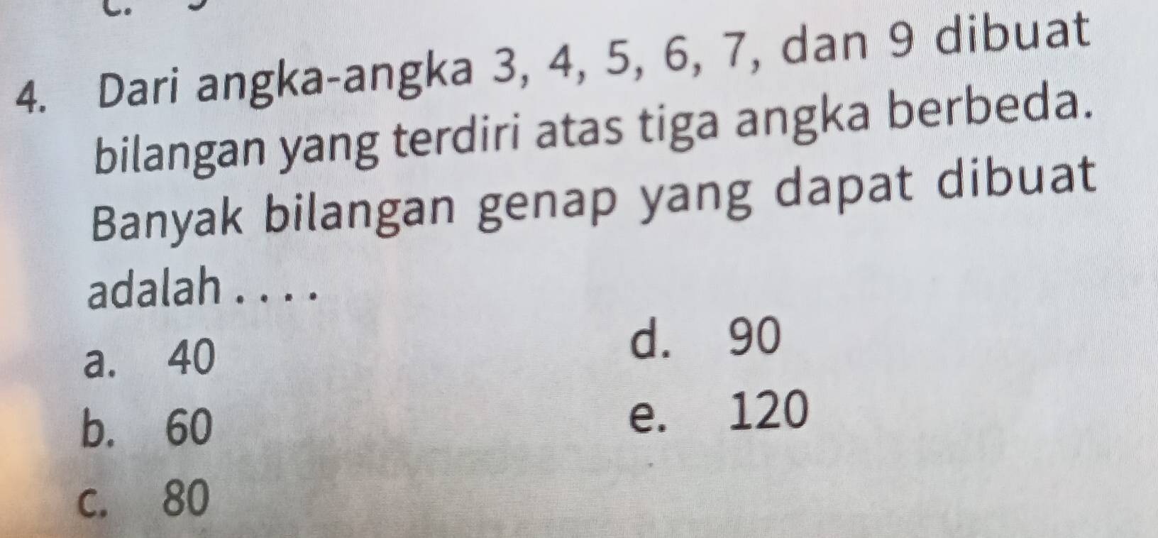 Dari angka-angka 3, 4, 5, 6, 7, dan 9 dibuat
bilangan yang terdiri atas tiga angka berbeda.
Banyak bilangan genap yang dapat dibuat
adalah . . . .
a. 40
d. 90
b. 60
e. 120
c. 80