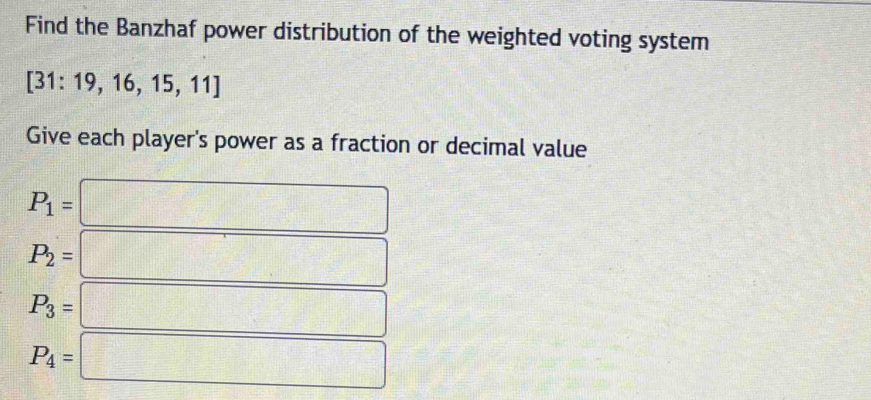 Find the Banzhaf power distribution of the weighted voting system
[31:19,16,15,11]
Give each player's power as a fraction or decimal value
P_1= □
P_2= □ □
P_3=
P_4= □