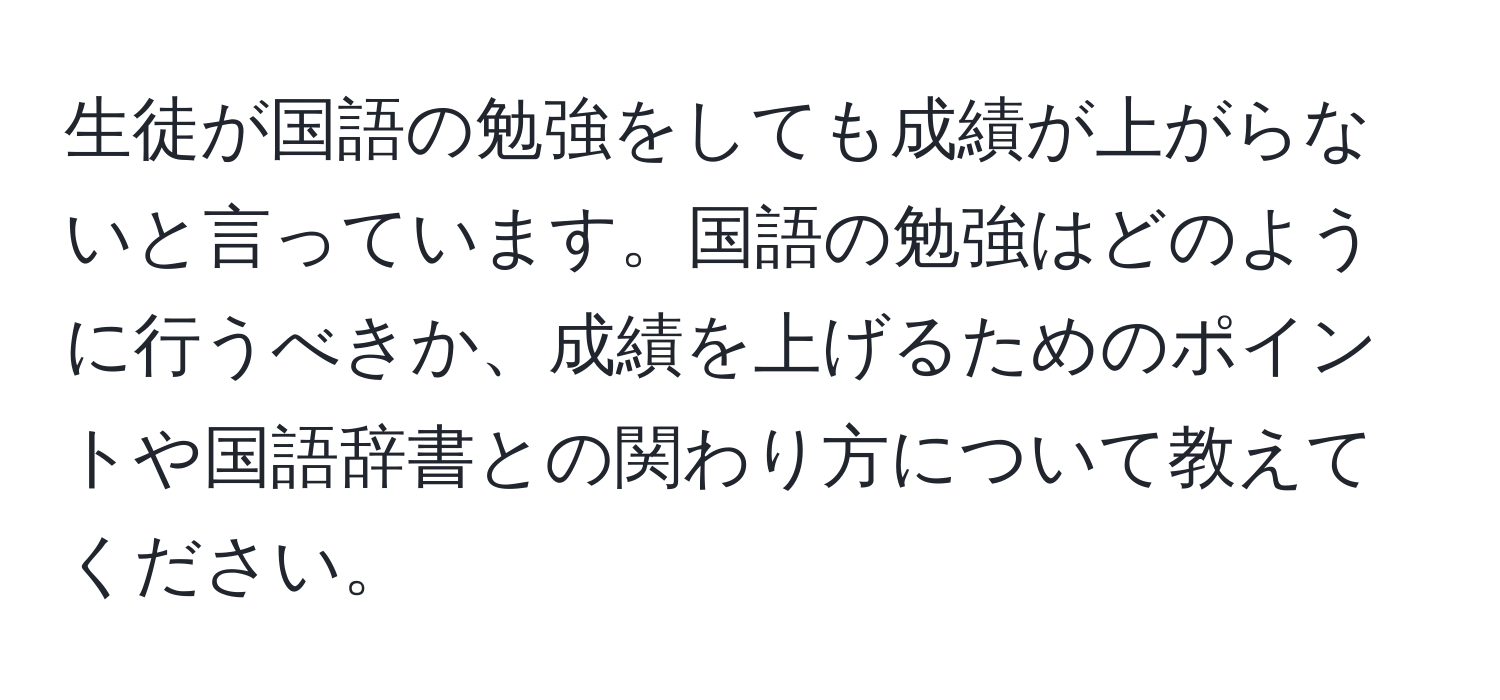 生徒が国語の勉強をしても成績が上がらないと言っています。国語の勉強はどのように行うべきか、成績を上げるためのポイントや国語辞書との関わり方について教えてください。