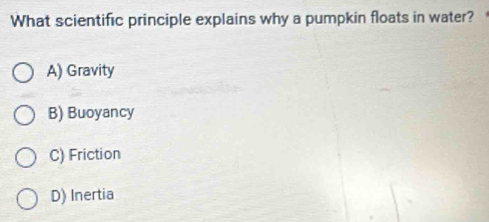 What scientific principle explains why a pumpkin floats in water?
A) Gravity
B) Buoyancy
C) Friction
D) Inertia