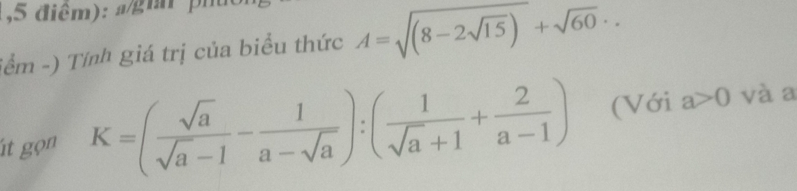 a gii ph 
(ểm -) Tính giá trị của biểu thức A=sqrt((8-2sqrt 15))+sqrt(60)·. 
't gọn K=( sqrt(a)/sqrt(a)-1 - 1/a-sqrt(a) ):( 1/sqrt(a)+1 + 2/a-1 ) (Với a>0 và a