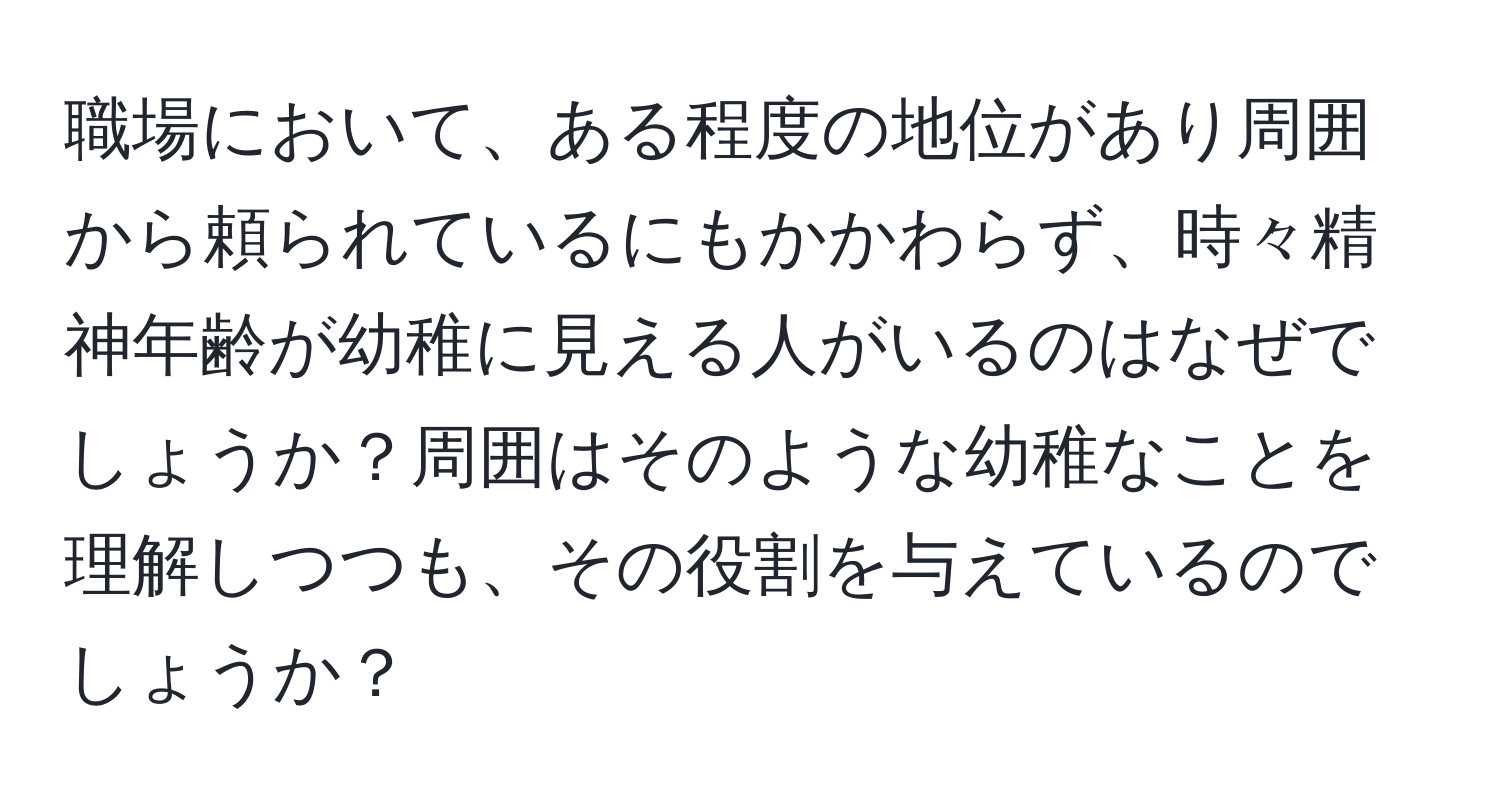 職場において、ある程度の地位があり周囲から頼られているにもかかわらず、時々精神年齢が幼稚に見える人がいるのはなぜでしょうか？周囲はそのような幼稚なことを理解しつつも、その役割を与えているのでしょうか？