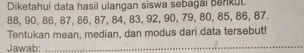 Diketahui data hasil ulangan siswa sebagal berikut.
88, 90, 86, 87, 86, 87, 84, 83, 92, 90, 79, 80, 85, 86, 87. 
Tentukan mean, median, dan modus dari data tersebut! 
Jawab:_