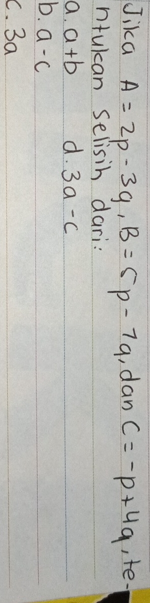 Jika A=2p-3q, B=5p-7q ,, dan C=-p+4q ,te.
ntukan Selisih dari:
a. a+b d. 3a-c
b. a-c
C. 3a