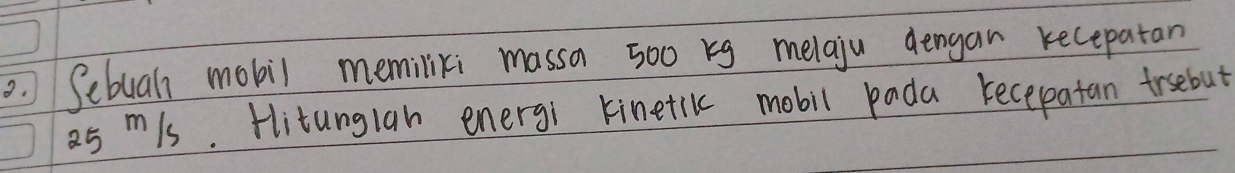 Sebual mobil memiliki massa 500 kg melaju dengan recepatan
25m/s. Hitunglan energi kinetik mobil pada recepatan trsebut