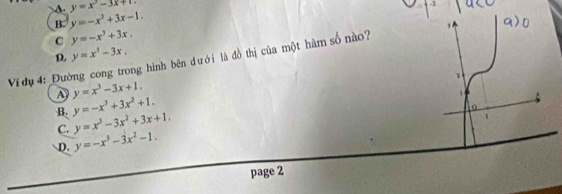 A. y=x^3-3x+12
B. y=-x^3+3x-1.
C y=-x^3+3x.
D. y=x^3-3x, 
Vi dụ4: Đường cong trong hình bên dưới là đồ thị của một hàm số nào?
y=x^3-3x+1.
B. y=-x^3+3x^2+1.
C. y=x^3-3x^2+3x+1.
D. y=-x^3-3x^2-1. 
page 2