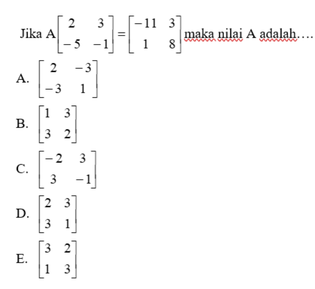 Jika Abeginbmatrix 2&3 -5&-1endbmatrix =beginbmatrix -11&3 1&8endbmatrix maka nilai A adalah…
A. beginbmatrix 2&-3 -3&1endbmatrix
B. beginbmatrix 1&3 3&2endbmatrix
C. beginbmatrix -2&3 3&-1endbmatrix
D. beginbmatrix 2&3 3&1endbmatrix
E. beginbmatrix 3&2 1&3endbmatrix