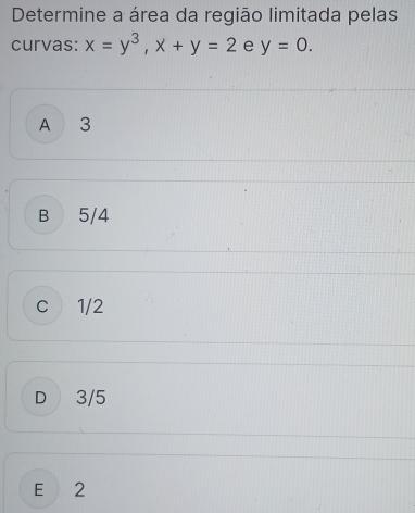 Determine a área da região limitada pelas
curvas: x=y^3, x+y=2 e y=0.
A 3
B 5/4
c 1/2
D 3/5
E 2