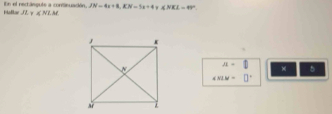 En el rectángulo a continuación, JN=4x+8, KN=5x+4 γ ∠ NKL=49°. 
Hallar JL γ χ NLM.
JL=□ 5 
×
∠ NLM=□°