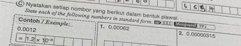 Nyatakan setiap nombor yang berikut dalam bentuk piawai. 
State each of the following numbers in standard form. S9 2.2.1 Menguasai TP1 
Contoh / Example: 1. 0.00062 2. 0.00000315
0.0012
=|1.2|* 1|0^(-3)