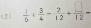 (2)  1/6 + 3/4 = 2/12 + □ /12 =