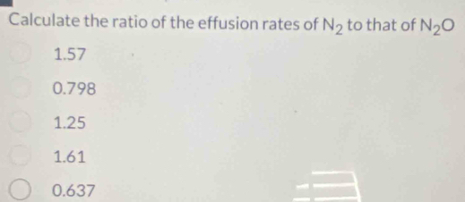 Calculate the ratio of the effusion rates of N_2 to that of N_2O
1.57
0.798
1.25
1.61
0.637