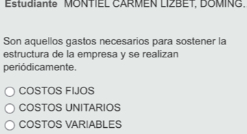 Estudiante MONTIEL CARMEN LIZBET, DOMING.
Son aquellos gastos necesarios para sostener la
estructura de la empresa y se realizan
periódicamente.
COSTOS FIJOS
COSTOS UNITARIOS
COSTOS VARIABLES