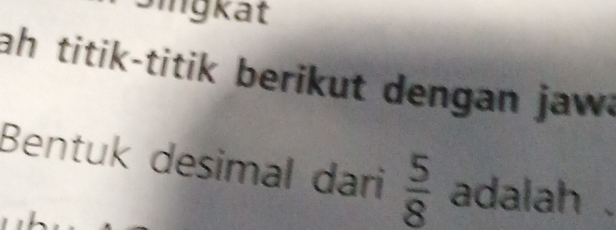 mgkat 
ah titik-titik berikut dengan jaw. 
Bentuk desimal dari  5/8  adalah