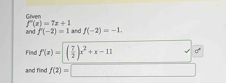 Given
f''(x)=7x+1
and f'(-2)=1 and f(-2)=-1. 
sigma^6 
Find f'(x)=( 7/2 )x^2+x-11 □° 
and find f(2)=□