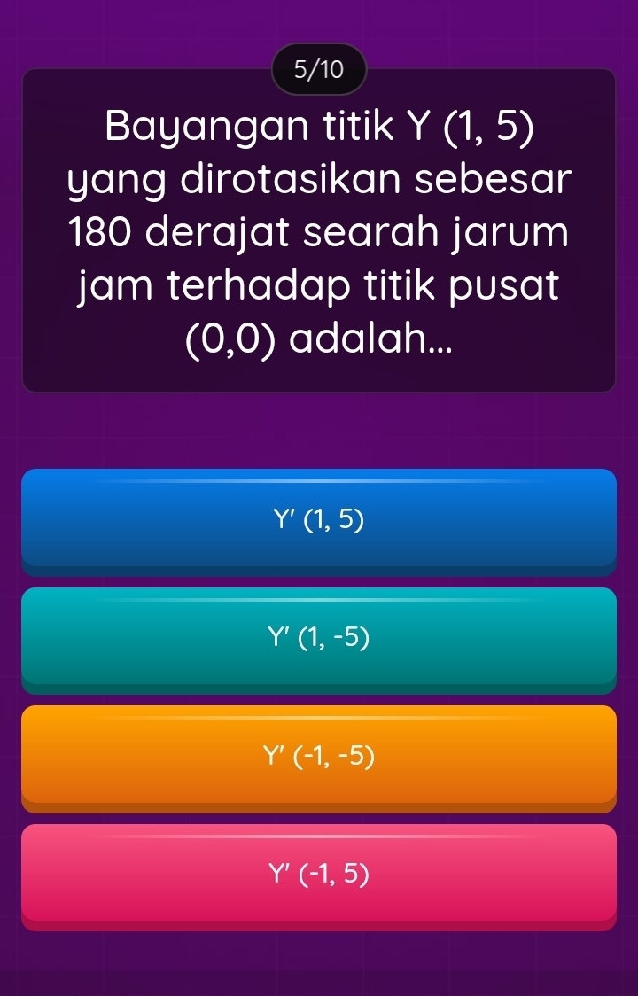 5/10
Bayangan titik Y(1,5)
yang dirotasikan sebesar
180 derajat searah jarum
jam terhadap titik pusat
(0,0) adalah...
Y'(1,5)
Y'(1,-5)
Y'(-1,-5)
Y'(-1,5)