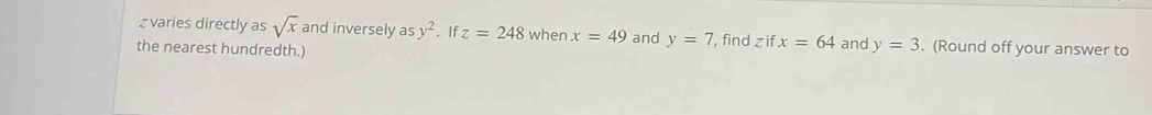 varies directly as sqrt(x) and inversely asy^2. If z=248 when x=49 and y=7
the nearest hundredth.) , find zifx=64 and y=3. (Round off your answer to