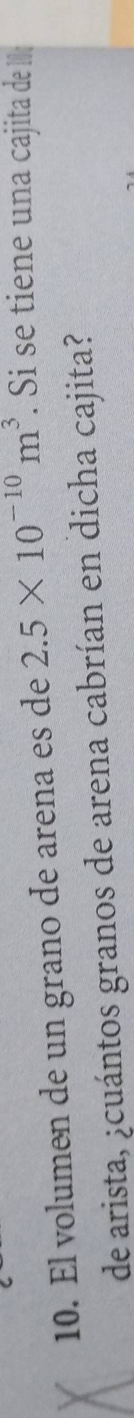 El volumen de un grano de arena es de 2.5* 10^(-10)m^3. Si se tiene una cajita de I 
de arista, ¿cuántos granos de arena cabrían en dicha cajita?