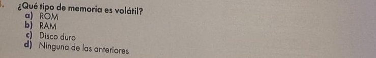 ¿Qué tipo de memoria es volátil?
a) ROM
b) RAM
c) Disco duro
d) Ninguna de las anteriores