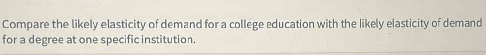 Compare the likely elasticity of demand for a college education with the likely elasticity of demand 
for a degree at one specific institution.