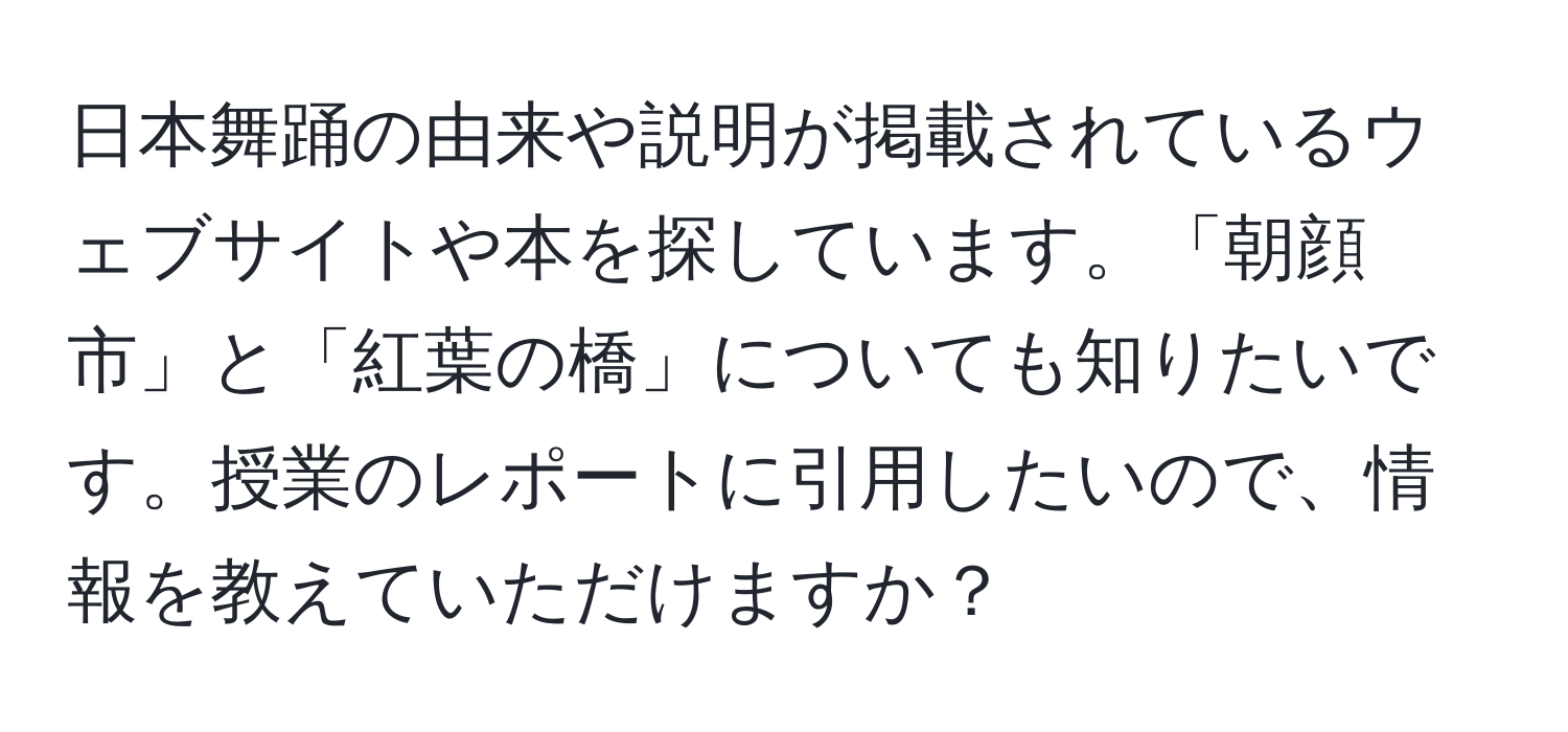 日本舞踊の由来や説明が掲載されているウェブサイトや本を探しています。「朝顔市」と「紅葉の橋」についても知りたいです。授業のレポートに引用したいので、情報を教えていただけますか？