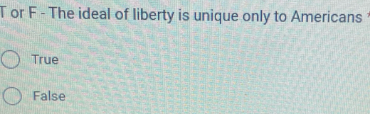 or F - The ideal of liberty is unique only to Americans
True
False