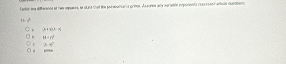 Factor any difference of two squares, or state that the polynomial is prime. Assume any variable exponents represent whche numbers
16 r^2
(4+y)(4-y)
b (4+y)^2
C (4-y)^2
d prime