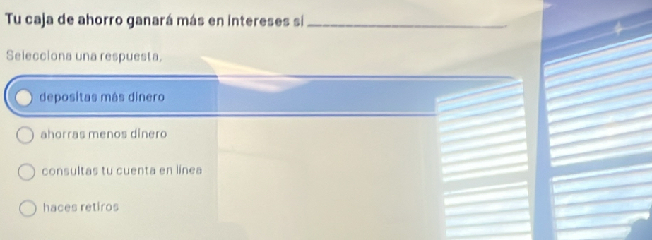 Tu caja de ahorro ganará más en intereses si_
Selecciona una respuesta,
depositas más dinero
ahorras menos dinero
consultas tu cuenta en línea
haces retiros