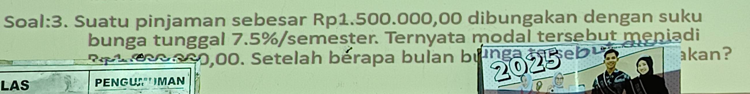 Soal:3. Suatu pinjaman sebesar Rp1.500.000,00 dibungakan dengan suku 
bunga tunggal 7.5% /semester. Ternyata modal tersebut meniadi 
Se t cee 200,00. Setelah bérapa bulan buinea aame akan? 
LAS PENGUMMAN