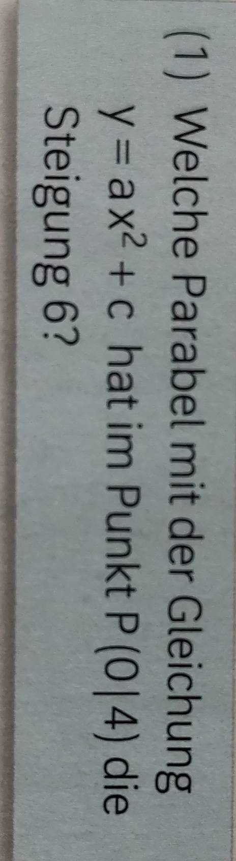 (1) Welche Parabel mit der Gleichung
y=ax^2+c hat im Punkt P(0|4) die 
Steigung 6?