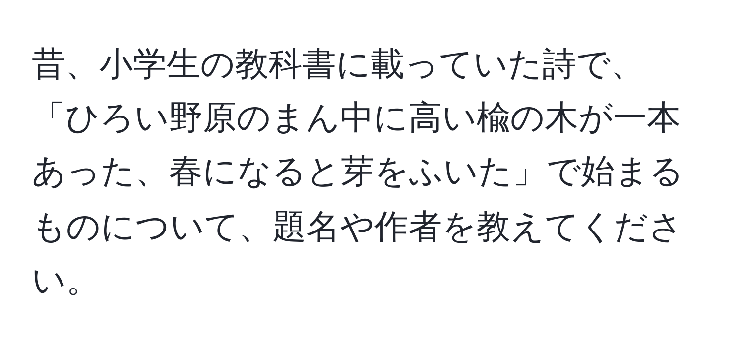 昔、小学生の教科書に載っていた詩で、「ひろい野原のまん中に高い楡の木が一本あった、春になると芽をふいた」で始まるものについて、題名や作者を教えてください。