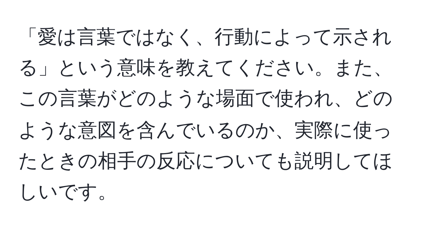 「愛は言葉ではなく、行動によって示される」という意味を教えてください。また、この言葉がどのような場面で使われ、どのような意図を含んでいるのか、実際に使ったときの相手の反応についても説明してほしいです。