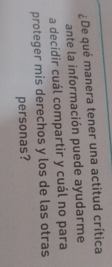 ¿De qué manera tener una actitud crítica 
ante la información puede ayudarme 
a decidir cuál compartir y cuál no para 
proteger mis derechos y los de las otras 
personas?