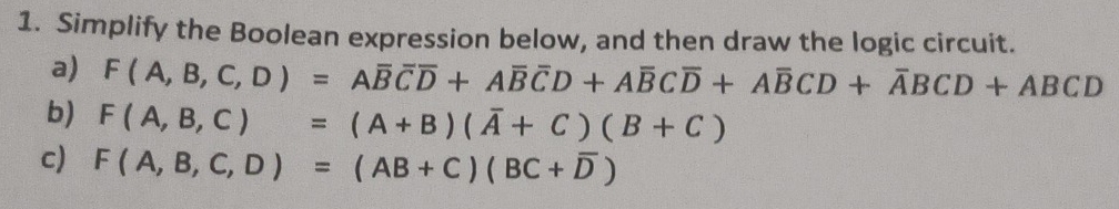 Simplify the Boolean expression below, and then draw the logic circuit. 
a) F(A,B,C,D)=Aoverline Boverline Coverline D+Aoverline Boverline CD+Aoverline BCoverline D+Aoverline BCD+overline ABCD+ABCD
b) F(A,B,C)=(A+B)(overline A+C)(B+C)
c) F(A,B,C,D)=(AB+C)(BC+overline D)