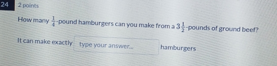 24 2 points 
How many  1/4  -pound hamburgers can you make from a 3 1/2 -pounds of ground beef? 
It can make exactly type your answer... hamburgers