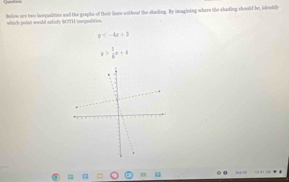 Question
Below are two inequalities and the graphs of their lines without the shading. By imagining where the shading should be, identify
which point would satisfy BOTH inequalities.
y
y> 1/6 x+4
Sep 30 12:41 US