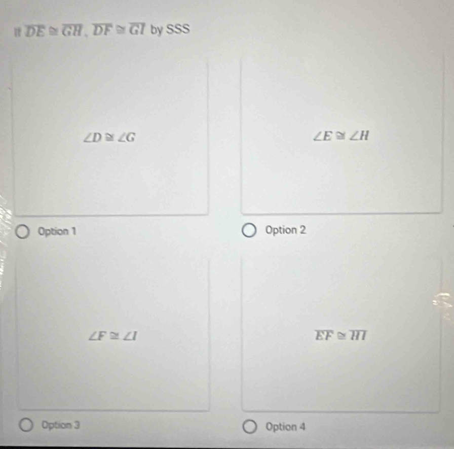 it overline DE≌ overline GH, overline DF≌ overline GI by SSS
∠ D≌ ∠ G
∠ E≌ ∠ H
Option 1 Option 2
∠ F≌ ∠ I 17
overline EF i=
Option 3 Option 4