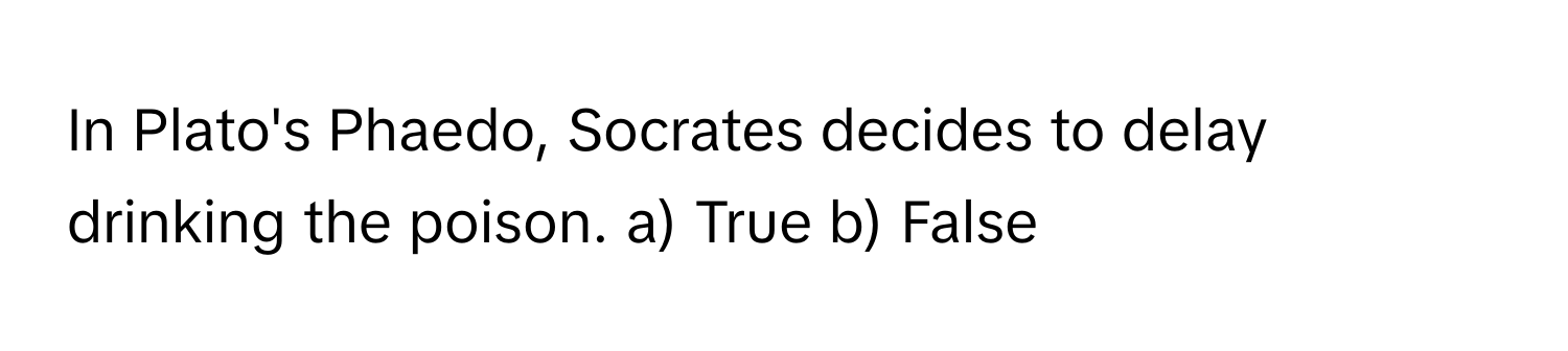 In Plato's Phaedo, Socrates decides to delay drinking the poison. a) True b) False