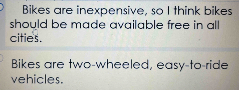 Bikes are inexpensive, so I think bikes 
should be made available free in all 
cities. 
Bikes are two-wheeled, easy-to-ride 
vehicles.