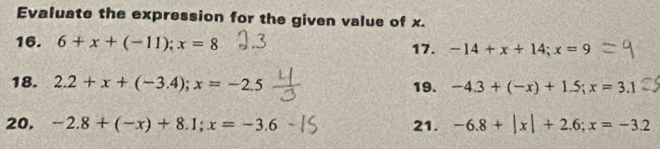 Evaluate the expression for the given value of x. 
16. 6+x+(-11); x=8 17. -14+x+14; x=9
18. 2.2+x+(-3.4); x=-2.5 19. -4.3+(-x)+1.5; x=3.1
20. -2.8+(-x)+8.1; x=-3.6 21. -6.8+|x|+2.6; x=-3.2