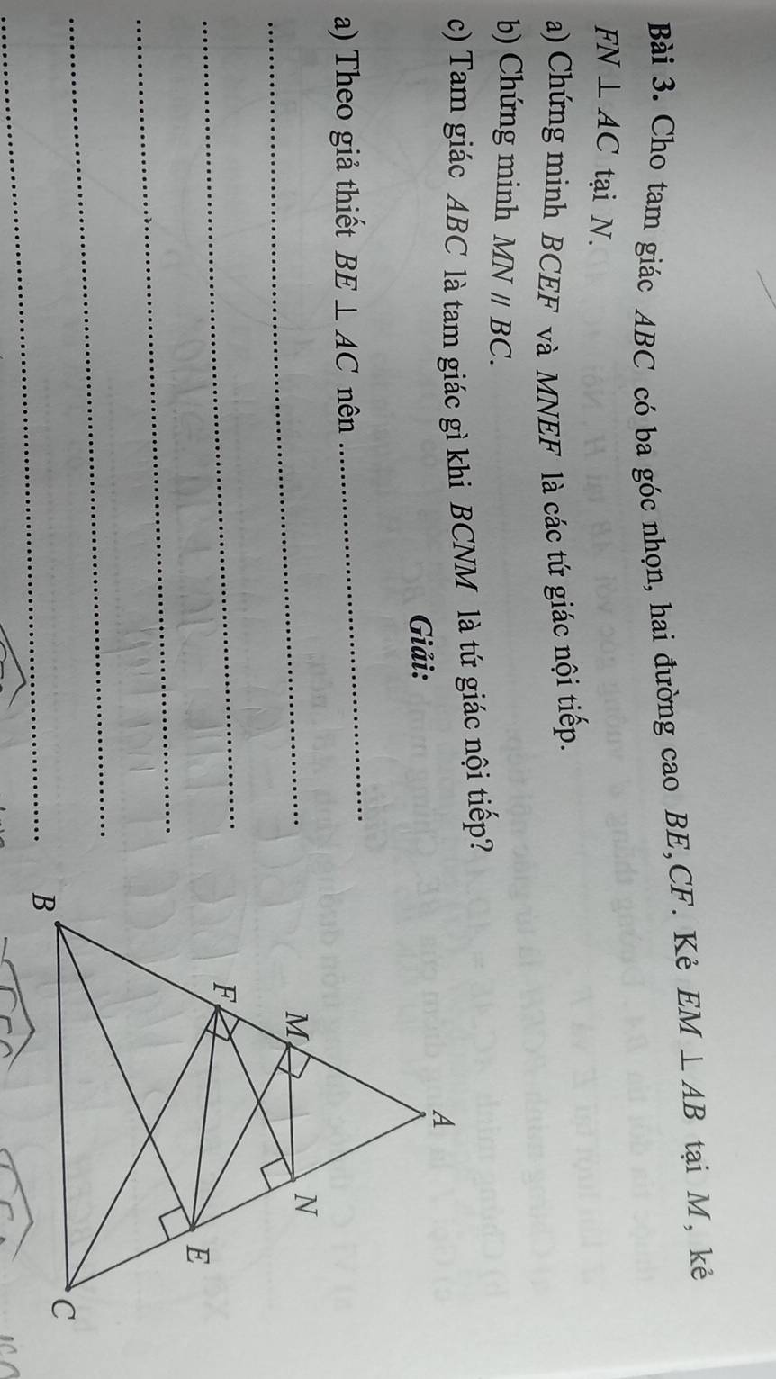 Cho tam giác ABC có ba góc nhọn, hai đường cao BE, CF. Kẻ EM⊥ AB tại M, kẻ
FN⊥ AC tại N. 
a) Chứng minh BCEF và MNEF là các tứ giác nội tiếp. 
b) Chứng minh MNparallel BC. 
c) Tam giác ABC là tam giác gì khi BCNM là tứ giác nội tiếp? 
Giải: 
a) Theo giả thiết BE⊥ AC nên 
_ 
_ 
_ 
_ 
_ 
_